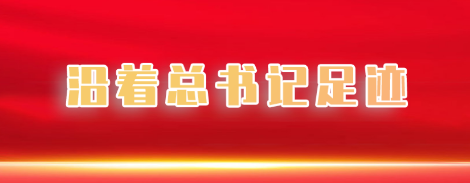 沿著總書記足跡 牢記總書記囑托